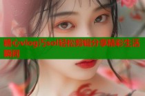 糖心vlog汅sol轻松剪辑分享精彩生活瞬间