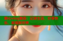糖心vlog推荐：记录生活，分享快乐，发现新世界