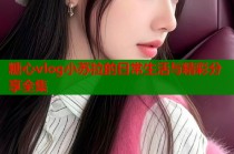 糖心vlog小苏拉的日常生活与精彩分享全集