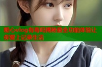 糖心vlog有毒吗揭秘最全功能体验让你爱上记录生活