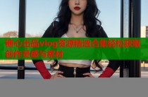 糖心出品vlog资源精选合集轻松获取创作灵感与素材
