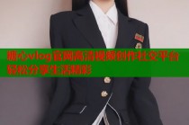 糖心vlog官网高清视频创作社交平台轻松分享生活精彩