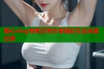 糖心vlog杏吧日常分享精彩生活点滴记录