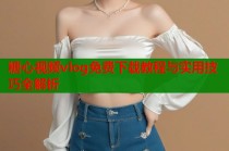 糖心视频vlog免费下载教程与实用技巧全解析