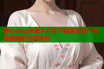 糖心vlog未满十八岁下载高清无广告畅享精彩内容体验