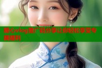 糖心vlog推广码分享让你轻松享受专属福利