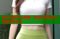 糖心出品Vlog传媒：真实生活记录与情感分享平台
