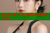 糖心vlog富二代生活揭秘轻松展现奢华日常