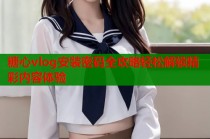 糖心vlog安装密码全攻略轻松解锁精彩内容体验