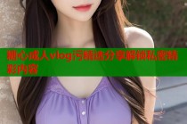 糖心成人vlog污精选分享解锁私密精彩内容