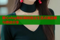 糖心vlog精彩瞬间直击生活点滴温暖与感动分享