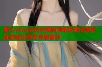 糖心vlog会员兑换码领取攻略全解析助你轻松享受专属福利