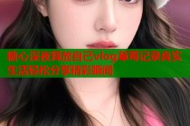 糖心深夜释放自己vlog草莓记录真实生活轻松分享精彩瞬间