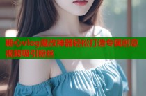 糖心vlog魔改神器轻松打造专属创意视频吸引粉丝