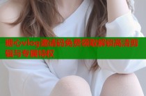 糖心vlog邀请码免费领取解锁高清剪辑与专属特权