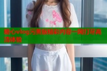 糖心vlog污黄版精彩内容一网打尽高清体验