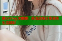 糖心Vlog沈娜娜：高清流畅分享真实生活精彩