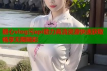 糖心vlog污api助力高清资源快速获取畅享无限精彩