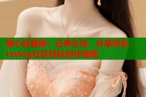 糖心轻量版：记录生活，分享快乐，txvlog社区轻松创作视频