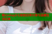 糖心vlog小七软的日常分享与温暖生活记录