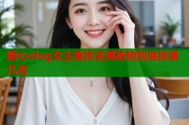 糖心vlog女主角排名揭秘她到底排第几名