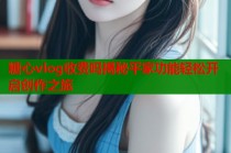 糖心vlog收费吗揭秘平家功能轻松开启创作之旅