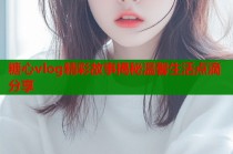 糖心vlog精彩故事揭秘温馨生活点滴分享