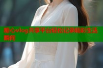 糖心vlog共享平台轻松记录精彩生活瞬间