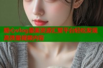 糖心vlog最美资源汇聚平台轻松发现高质量视频内容