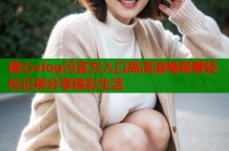 糖心vlog污官方入口高清流畅观看轻松记录分享精彩生活