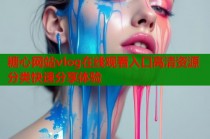 糖心网站vlog在线观看入口高清资源分类快速分享体验