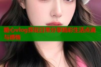 糖心vlog探花日常分享精彩生活点滴与感悟