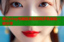 糖心vlog电脑版高清剪辑多轨编辑一键分享