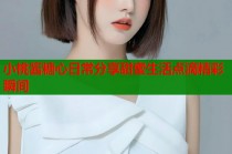 小桃酱糖心日常分享甜蜜生活点滴精彩瞬间