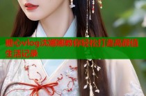 糖心vlog沈娜娜教你轻松打造高颜值生活记录