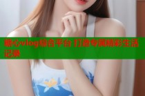 糖心vlog综合平台 打造专属精彩生活记录