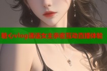 糖心vlog通话女主亲密互动直播体验