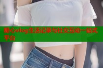 糖心vlog生活记录与社交互动一站式平台