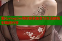 糖心vlog小e带你探索美食与生活的精彩瞬间分享