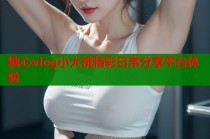 糖心vlog小大桃精彩日常分享平台体验