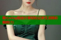 糖心vlog精选分享轻松记录生活精彩瞬间(1)