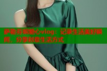 萨勒芬妮糖心vlog：记录生活美好瞬间，分享创意生活方式