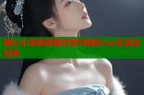 糖心小余的甜蜜日常与精彩cos生活全纪录