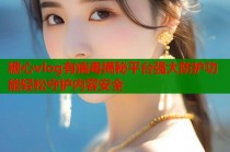 糖心vlog有病毒揭秘平台强大防护功能轻松守护内容安全