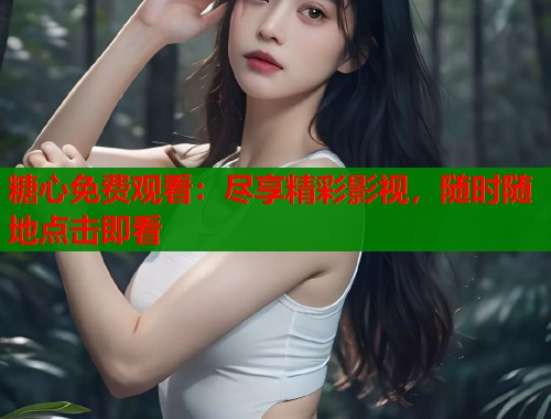 糖心免费观看：尽享精彩影视，随时随地点击即看  第2张