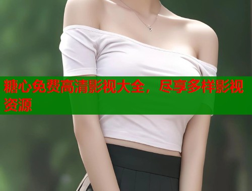 糖心免费高清影视大全，尽享多样影视资源  第2张
