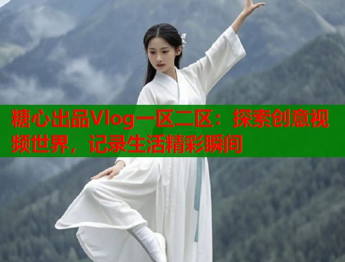 糖心出品Vlog一区二区：探索创意视频世界，记录生活精彩瞬间  第1张