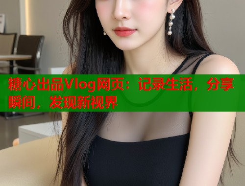 糖心出品Vlog网页：记录生活，分享瞬间，发现新视界  第1张