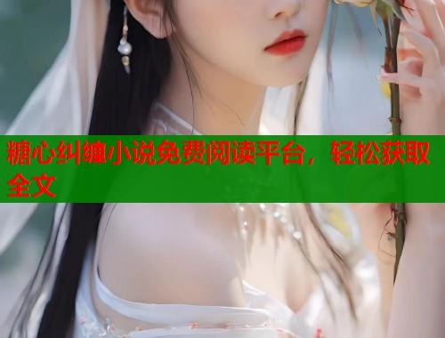 糖心纠缠小说免费阅读平台，轻松获取全文  第2张