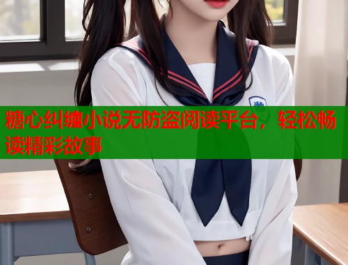 糖心纠缠小说无防盗阅读平台，轻松畅读精彩故事  第1张